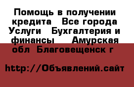 Помощь в получении кредита - Все города Услуги » Бухгалтерия и финансы   . Амурская обл.,Благовещенск г.